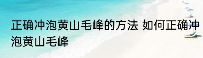 正确冲泡黄山毛峰的方法 如何正确冲泡黄山毛峰