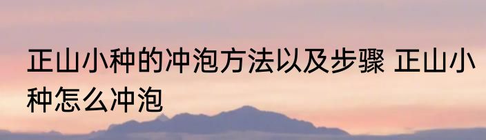 正山小种的冲泡方法以及步骤 正山小种怎么冲泡