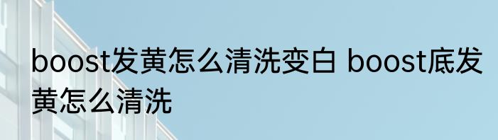 boost发黄怎么清洗变白 boost底发黄怎么清洗
