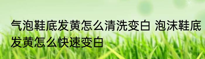 气泡鞋底发黄怎么清洗变白 泡沫鞋底发黄怎么快速变白