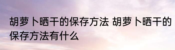 胡萝卜晒干的保存方法 胡萝卜晒干的保存方法有什么