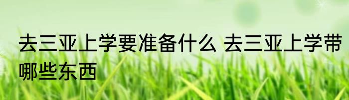 去三亚上学要准备什么 去三亚上学带哪些东西