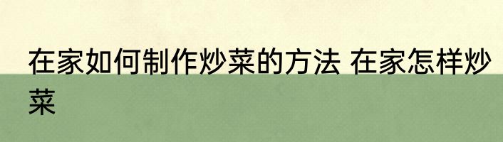 在家如何制作炒菜的方法 在家怎样炒菜