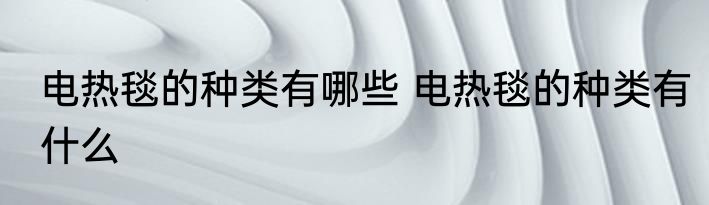 电热毯的种类有哪些 电热毯的种类有什么
