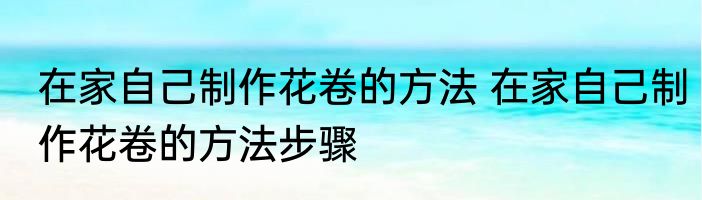 在家自己制作花卷的方法 在家自己制作花卷的方法步骤