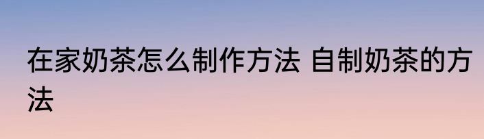 在家奶茶怎么制作方法 自制奶茶的方法