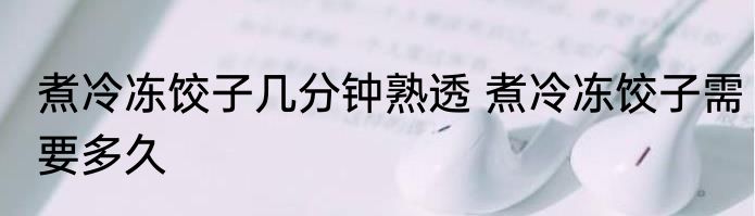 煮冷冻饺子几分钟熟透 煮冷冻饺子需要多久