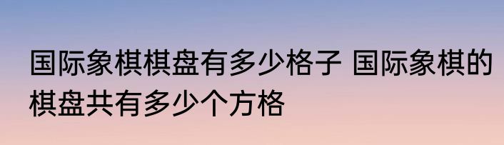 国际象棋棋盘有多少格子 国际象棋的棋盘共有多少个方格