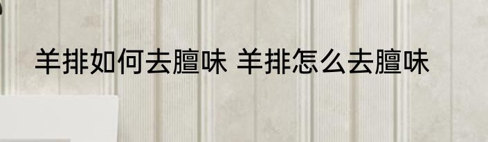 羊排如何去膻味 羊排怎么去膻味