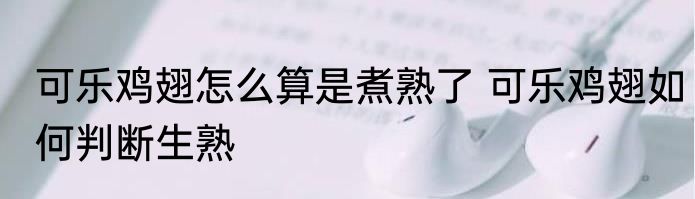 可乐鸡翅怎么算是煮熟了 可乐鸡翅如何判断生熟