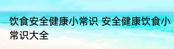 饮食安全健康小常识 安全健康饮食小常识大全