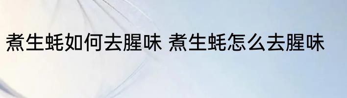 煮生蚝如何去腥味 煮生蚝怎么去腥味