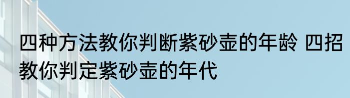 四种方法教你判断紫砂壶的年龄 四招教你判定紫砂壶的年代