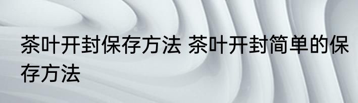 茶叶开封保存方法 茶叶开封简单的保存方法