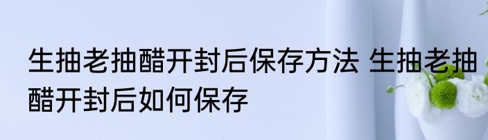 生抽老抽醋开封后保存方法 生抽老抽醋开封后如何保存