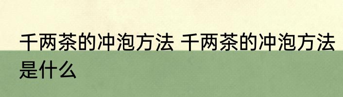 千两茶的冲泡方法 千两茶的冲泡方法是什么