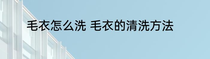 毛衣怎么洗 毛衣的清洗方法