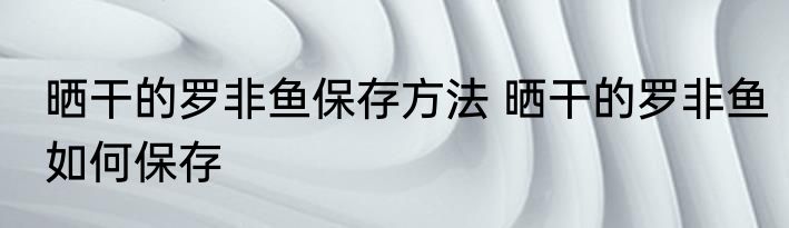 晒干的罗非鱼保存方法 晒干的罗非鱼如何保存