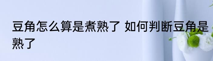 豆角怎么算是煮熟了 如何判断豆角是熟了