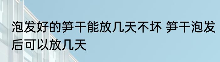 泡发好的笋干能放几天不坏 笋干泡发后可以放几天