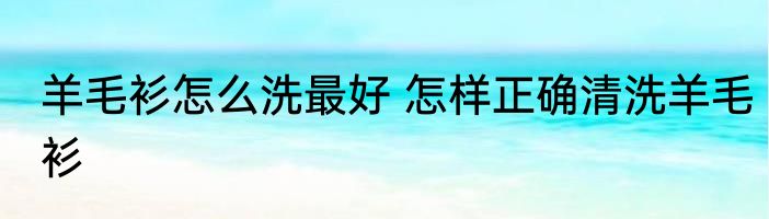 羊毛衫怎么洗最好 怎样正确清洗羊毛衫