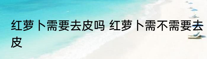 红萝卜需要去皮吗 红萝卜需不需要去皮
