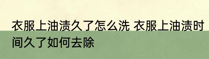 衣服上油渍久了怎么洗 衣服上油渍时间久了如何去除