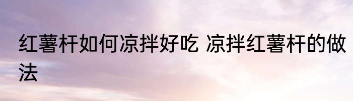 红薯杆如何凉拌好吃 凉拌红薯杆的做法