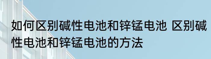 如何区别碱性电池和锌锰电池 区别碱性电池和锌锰电池的方法