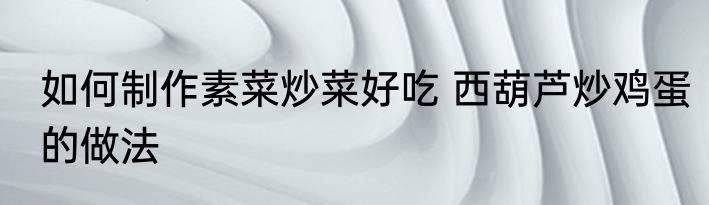 如何制作素菜炒菜好吃 西葫芦炒鸡蛋的做法