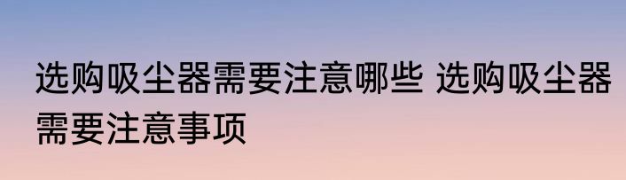 选购吸尘器需要注意哪些 选购吸尘器需要注意事项