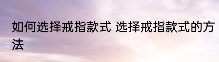 如何选择戒指款式 选择戒指款式的方法