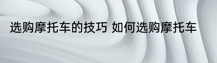 选购摩托车的技巧 如何选购摩托车