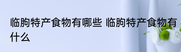 临朐特产食物有哪些 临朐特产食物有什么