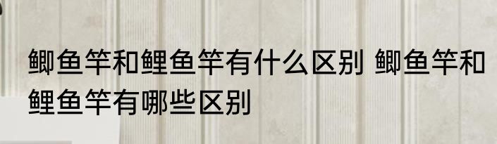 鲫鱼竿和鲤鱼竿有什么区别 鲫鱼竿和鲤鱼竿有哪些区别