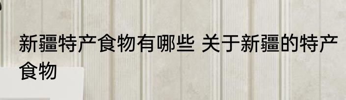 新疆特产食物有哪些 关于新疆的特产食物