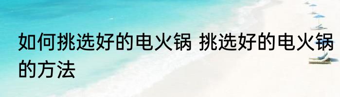 如何挑选好的电火锅 挑选好的电火锅的方法
