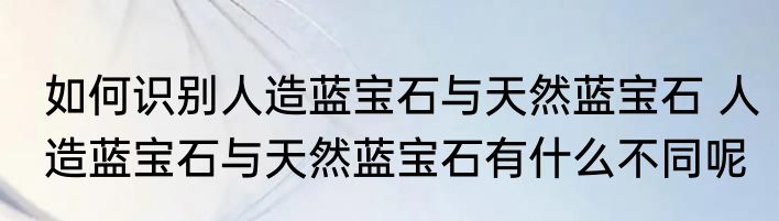 如何识别人造蓝宝石与天然蓝宝石 人造蓝宝石与天然蓝宝石有什么不同呢