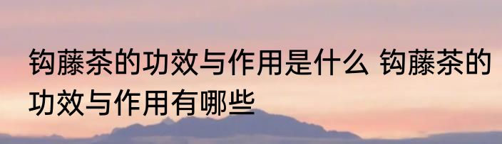 钩藤茶的功效与作用是什么 钩藤茶的功效与作用有哪些