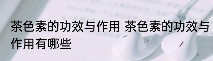 茶色素的功效与作用 茶色素的功效与作用有哪些