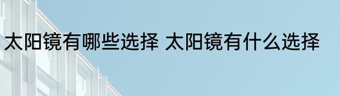 太阳镜有哪些选择 太阳镜有什么选择