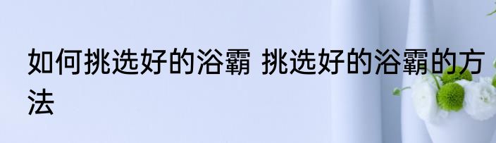 如何挑选好的浴霸 挑选好的浴霸的方法