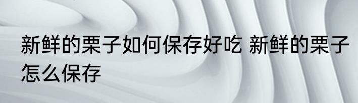 新鲜的栗子如何保存好吃 新鲜的栗子怎么保存