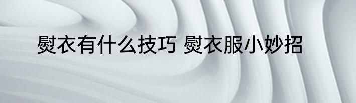 熨衣有什么技巧 熨衣服小妙招