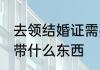 去领结婚证需要准备什么 领结婚证要带什么东西