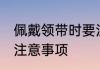 佩戴领带时要注意什么 佩戴领带时的注意事项