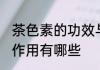 茶色素的功效与作用 茶色素的功效与作用有哪些