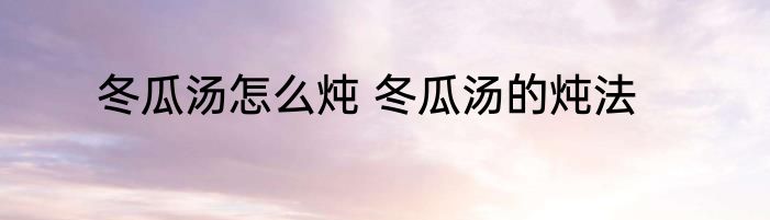 冬瓜汤怎么炖 冬瓜汤的炖法