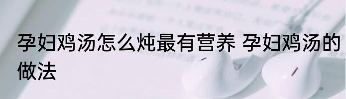 孕妇鸡汤怎么炖最有营养 孕妇鸡汤的做法