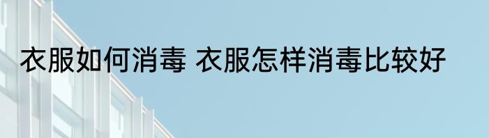 衣服如何消毒 衣服怎样消毒比较好